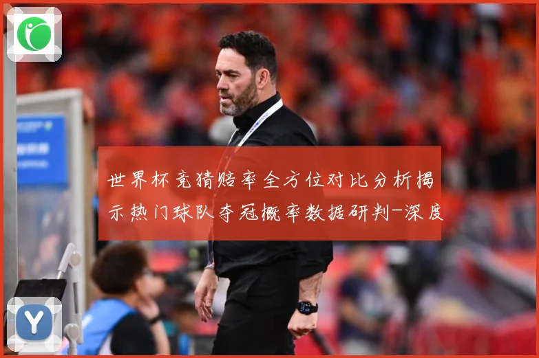 世界杯竞猜赔率全方位对比分析揭示热门球队夺冠概率数据研判-深度解析