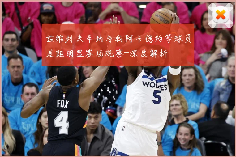 兹维列夫辛纳与我阿卡德约等球员差距明显赛场观察-深度解析