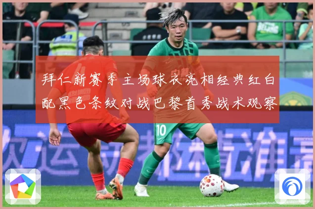 拜仁新赛季主场球衣亮相经典红白配黑色条纹对战巴黎首秀战术观察-深度解析