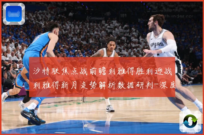 沙特联焦点战前瞻利雅得胜利迎战利雅得新月走势解析数据研判-深度解析