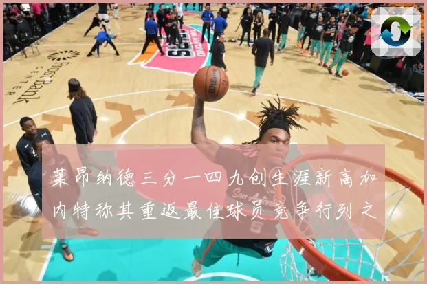 莱昂纳德三分一四九创生涯新高加内特称其重返最佳球员竞争行列之赛场复盘-深度解析