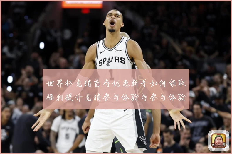 世界杯竞猜首存优惠新手如何领取福利提升竞猜参与体验与参与体验数据研判-深度解析