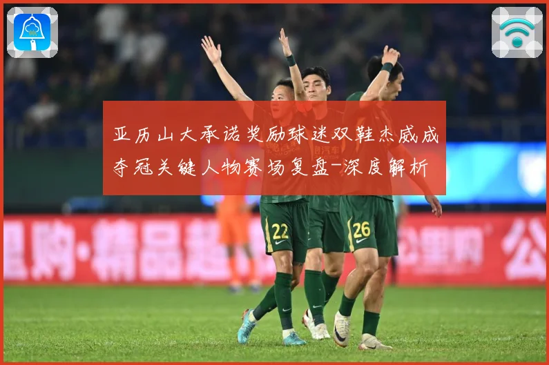 亚历山大承诺奖励球迷双鞋杰威成夺冠关键人物赛场复盘-深度解析