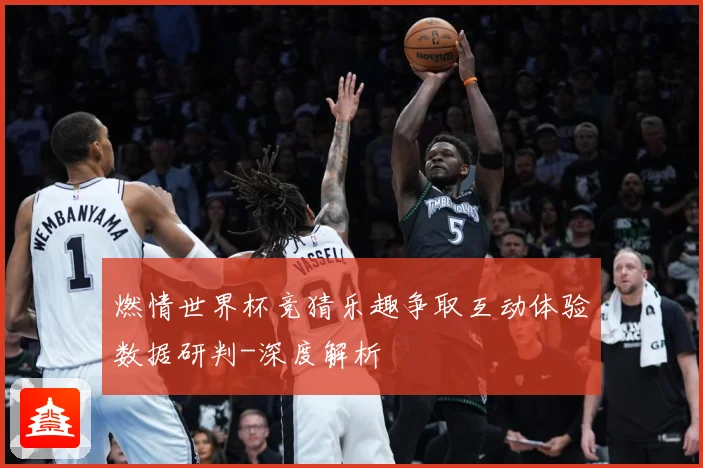 燃情世界杯竞猜乐趣争取互动体验数据研判-深度解析