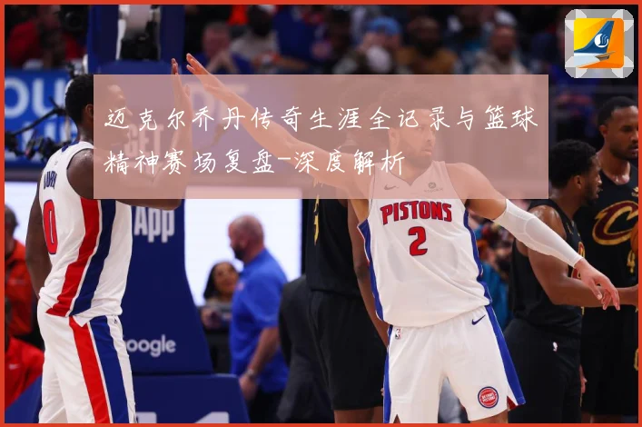 迈克尔乔丹传奇生涯全记录与篮球精神赛场复盘-深度解析