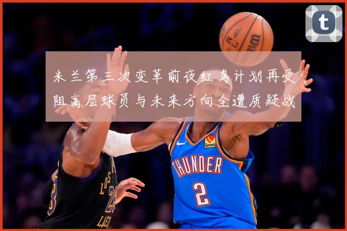 米兰第三次变革前夜红鸟计划再受阻高层球员与未来方向全遭质疑战术观察-深度解析