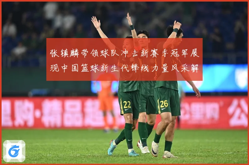 张镇麟带领球队冲击新赛季冠军展现中国篮球新生代锋线力量风采解析-深度解析