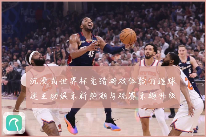 沉浸式世界杯竞猜游戏体验打造球迷互动娱乐新热潮与观赛乐趣升级数据研判-深度解析