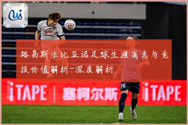 路易斯法比亚诺足球生涯高光与竞技价值解析-深度解析
