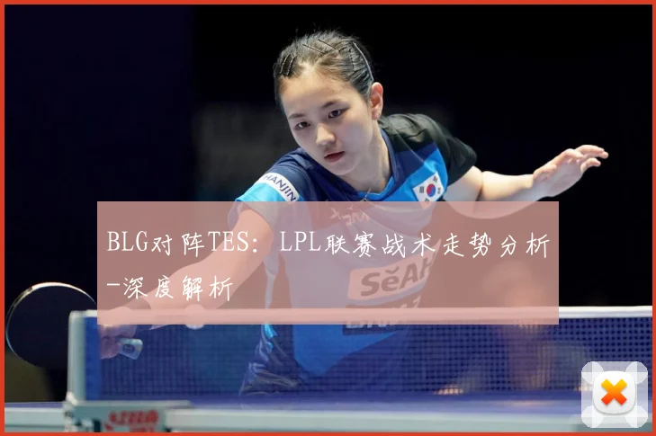 BLG对阵TES：LPL联赛战术走势分析-深度解析