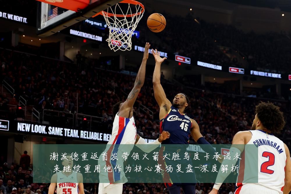 谢泼德重返首发带领火箭大胜乌度卡承诺未来继续重用他作为核心赛场复盘-深度解析