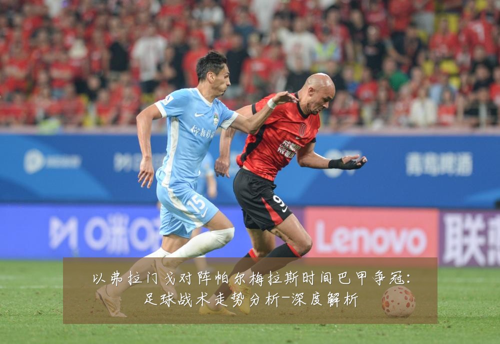 以弗拉门戈对阵帕尔梅拉斯时间巴甲争冠：足球战术走势分析-深度解析