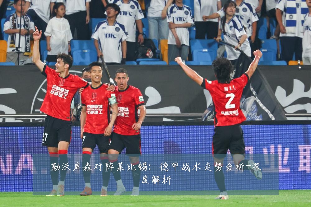 勒沃库森对阵莱比锡：德甲战术走势分析-深度解析