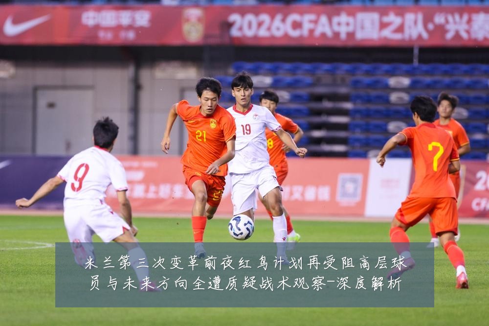 米兰第三次变革前夜红鸟计划再受阻高层球员与未来方向全遭质疑战术观察-深度解析