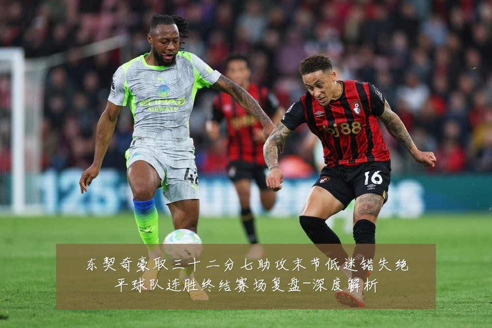 东契奇豪取三十二分七助攻末节低迷错失绝平球队连胜终结赛场复盘-深度解析