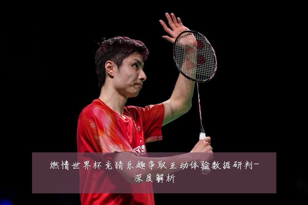 燃情世界杯竞猜乐趣争取互动体验数据研判-深度解析