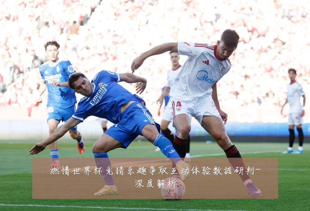 燃情世界杯竞猜乐趣争取互动体验数据研判-深度解析