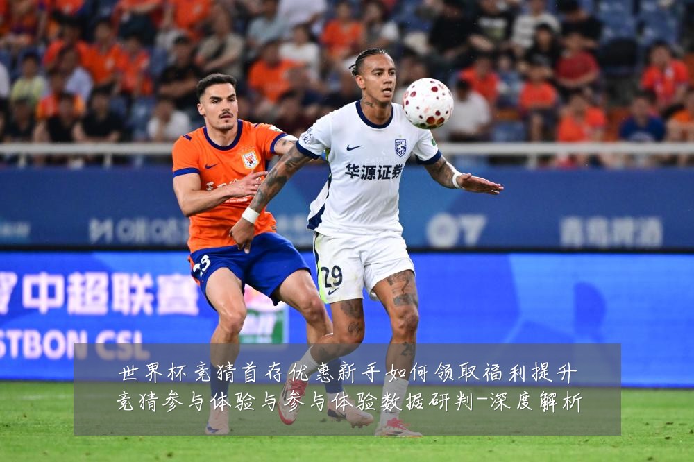 世界杯竞猜首存优惠新手如何领取福利提升竞猜参与体验与参与体验数据研判-深度解析